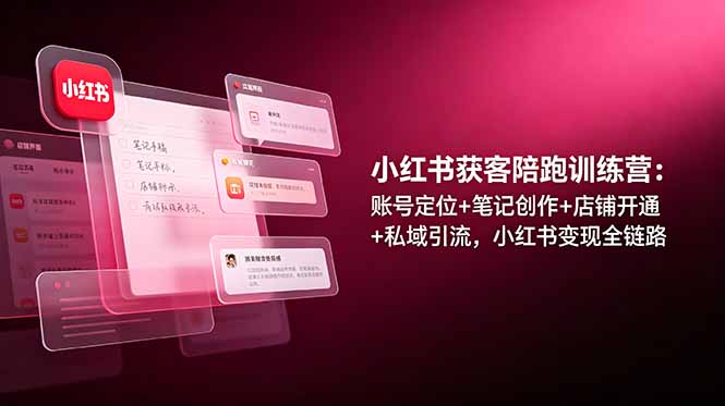 小红书获客陪跑训练营：账号定位+笔记创作+私域引流，全链路变现指南