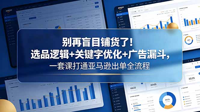 别再盲目铺货！选品+广告漏斗+关键字优化，打通亚马逊出单全流程