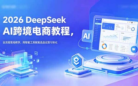 2026 DeepSeek跨境电商教程：AI智能选品与运营转化全流程