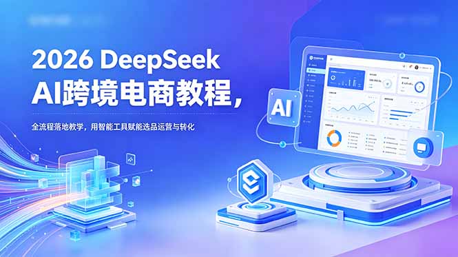 2026 DeepSeek跨境电商教程：AI智能选品与运营转化全流程