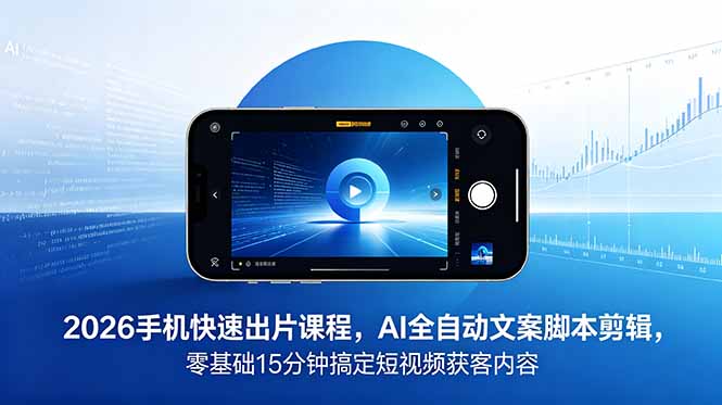 2026手机快速出片课：AI自动化文案剪辑，零基础15分钟搞定短视频获客