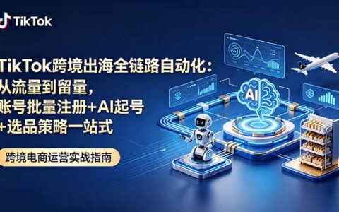 TikTok跨境全链路自动化：AI起号+选品策略，新手批量注册变现教程