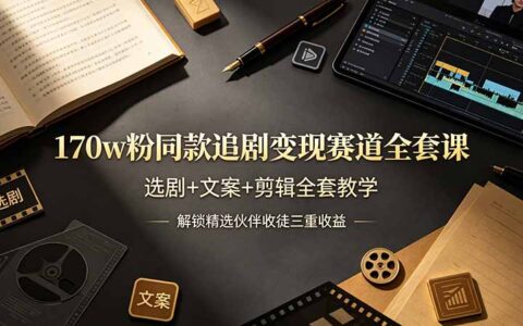 170w粉博主同款追剧变现课，选剧文案剪辑+三重收益教程