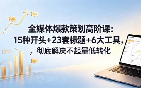 全媒体爆款策划高阶课：15种开头+23套标题+6大工具，解决运营起量转化难题