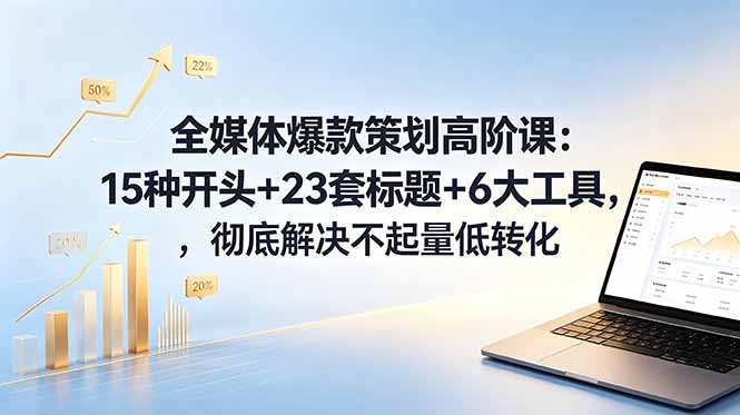 全媒体爆款策划高阶课：15种开头+23套标题+6大工具，解决运营起量转化难题