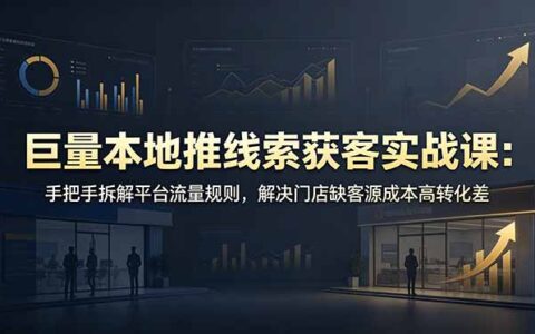 巨量本地推线索获客实战：拆解流量规则，解决门店缺客源成本高转化差