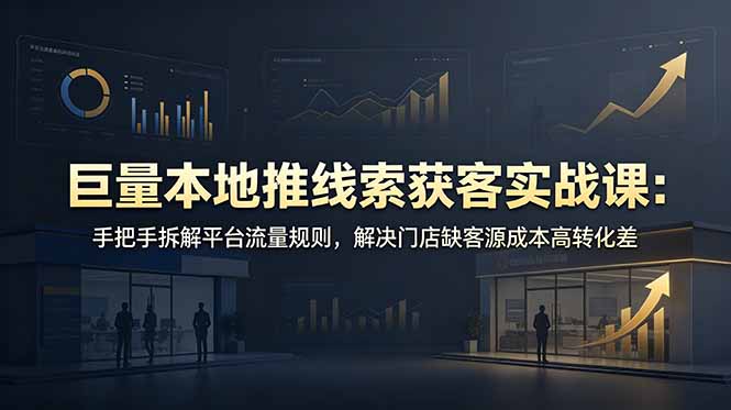巨量本地推线索获客实战：拆解流量规则，解决门店缺客源成本高转化差