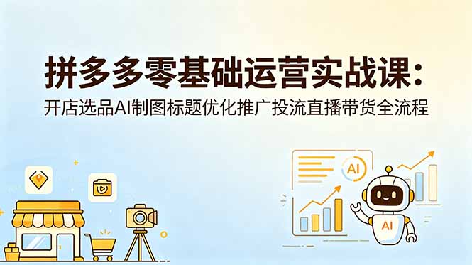 拼多多零基础运营实战课：AI选品制图标题优化推广投流全流程