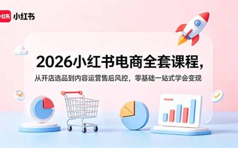 2026小红书电商全套课：开店选品AI内容运营售后风控零基础变现