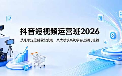 抖音短视频运营班2026：账号定位到带货变现，八大模块系统学上热门涨粉