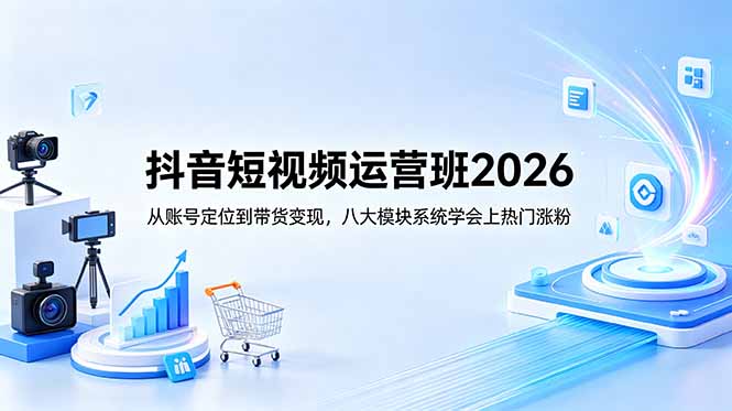 抖音短视频运营班2026：账号定位到带货变现，八大模块系统学上热门涨粉