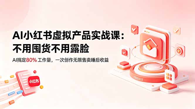AI小红书虚拟产品实战课：零囤货不露脸，用AI打造睡后收益