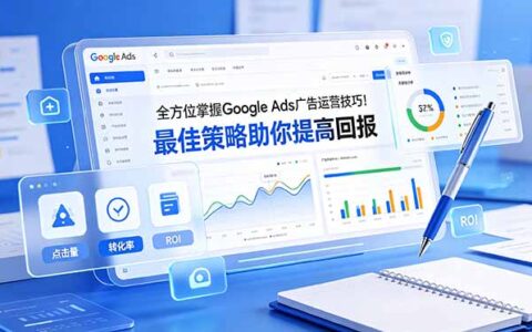 全方位掌握Google Ads广告运营技巧：高回报策略与AI时代实战指南
