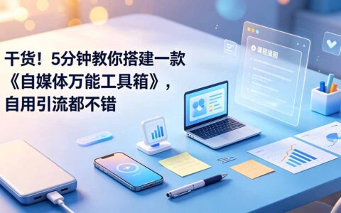 干货！5分钟搭建自媒体万能工具箱，低成本引流变现教程