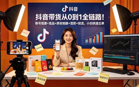 抖音带货全链路教程：账号搭建+选品+原创拍摄+投流技巧