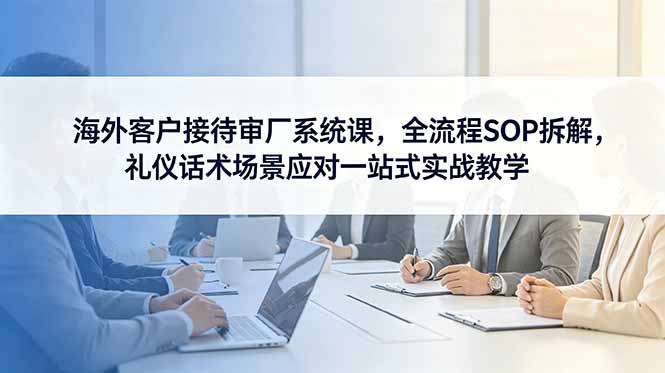 海外客户接待审厂全流程SOP，礼仪话术与AI工具实战教学