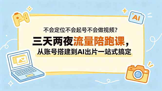 不会定位起号做视频？三天两夜陪跑课，从账号搭建到AI出片全搞定