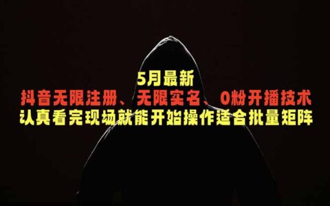 5月抖音无限注册实名0粉开播技术，矩阵团队必学批量操作