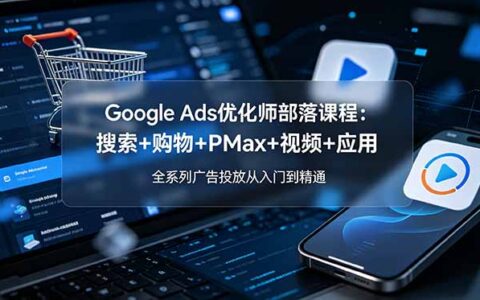Google Ads优化师部落2026：搜索购物PMax视频应用全系列广告投放教程