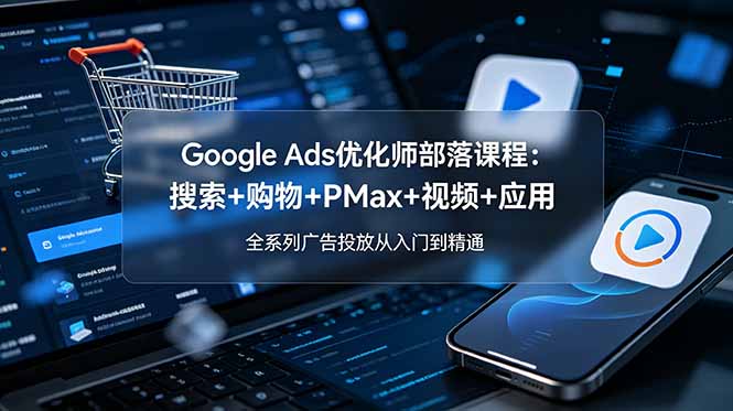 Google Ads优化师部落2026：搜索购物PMax视频应用全系列广告投放教程