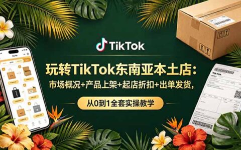 玩转TikTok东南亚本土店：从0到1全套实操，AI带货+GMVMax广告投放教学