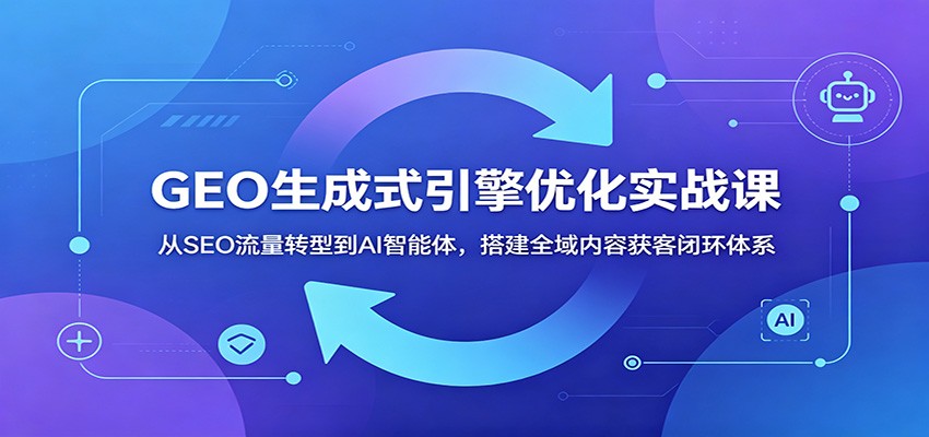 GEO生成式引擎优化实战：从SEO转型到AI智能体搭建获客闭环