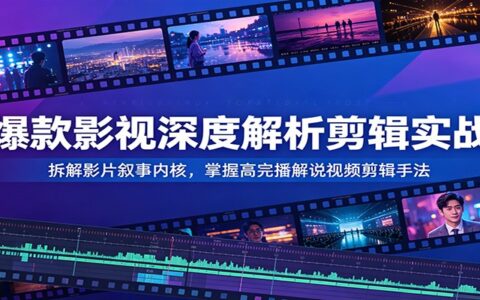 爆款影视深度解析剪辑实战：拆解叙事内核，掌握高完播解说技巧