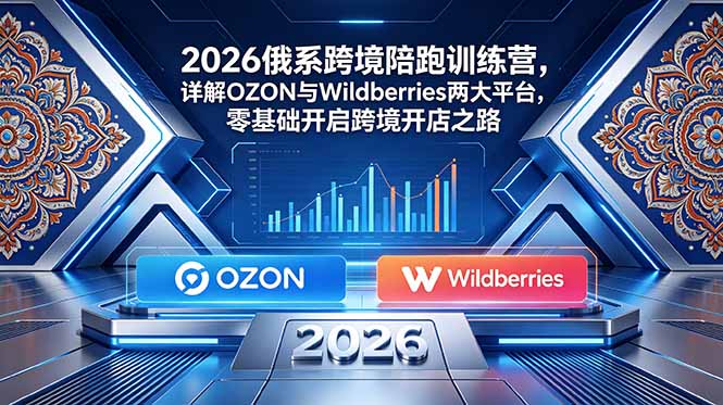 2026俄系跨境陪跑营，OZON与Wildberries零基础开店全攻略