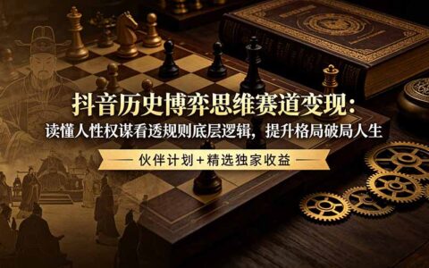 抖音历史博弈思维变现：人性权谋看透规则底层逻辑，提升格局破局人生，伙伴计划+独家收益