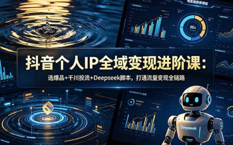 抖音个人IP全域变现进阶课：选爆品+千川投流+Deepseek脚本