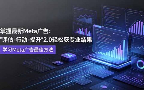 掌握Meta广告评估行动进阶2.0，广告主必学专业投放与数据追踪技巧