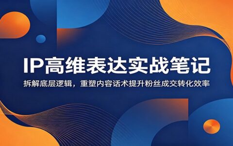 IP高维表达实战：拆解底层逻辑，重塑话术提升粉丝成交转化