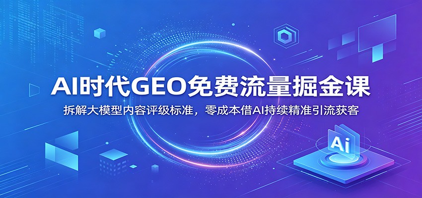 AI时代GEO免费流量课：大模型内容评级SABC标准，低成本精准获客