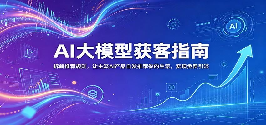 AI大模型获客指南：拆解推荐规则，让GPT、Gemini优先推荐你的生意