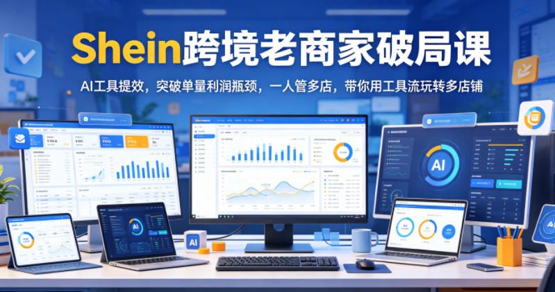 Shein老商家破局课：AI工具提效，突破单量利润瓶颈，一人管多店