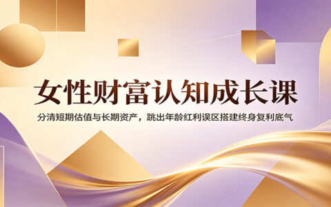 女性财富认知课：跳出年龄红利误区，用终身资产替代短期估值