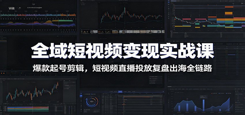 全域短视频变现实战课：爆款起号剪辑+直播投放复盘出海全链路
