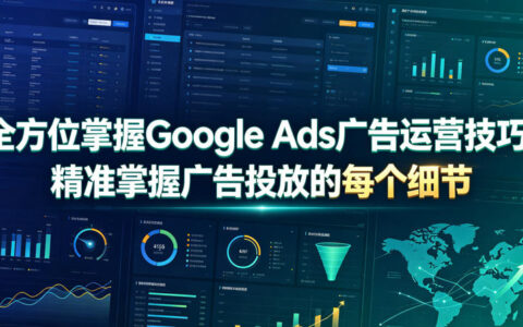 Google Ads广告运营实战课：精准投放与ROI最大化技巧