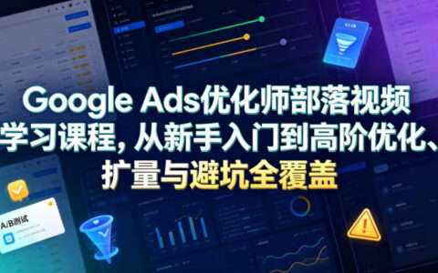 Google Ads优化师课程：从新手入门到高阶扩量与避坑实战（2026更新）