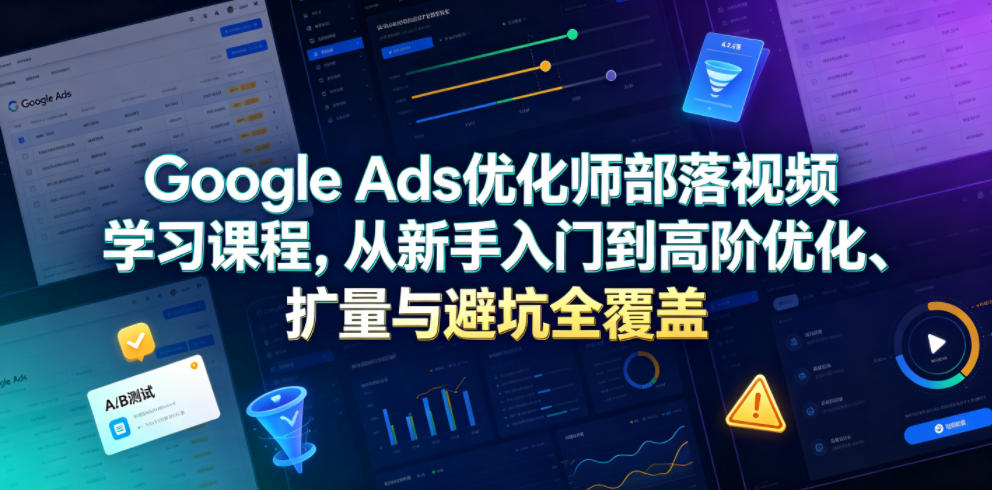 Google Ads优化师课程：从新手入门到高阶扩量与避坑实战（2026更新）