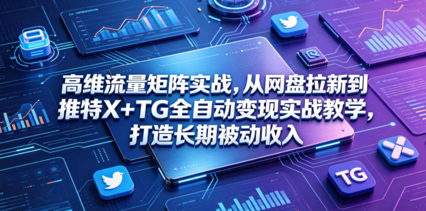 高维流量矩阵实战：网盘拉新+推特X+TG自动化变现，打造长期被动收入