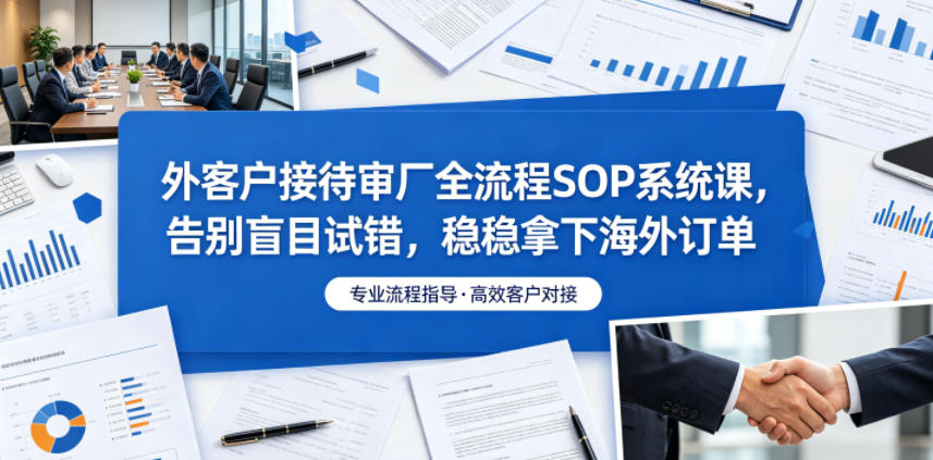 外客户接待审厂SOP系统课,告别盲目试错稳稳拿下订单 外客户接待审厂SOP系统课,告别盲目试错稳稳拿下订单