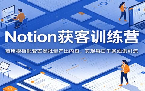 Notion获客训练营：商用模板+批量内容生产，每日千条线索引流实操