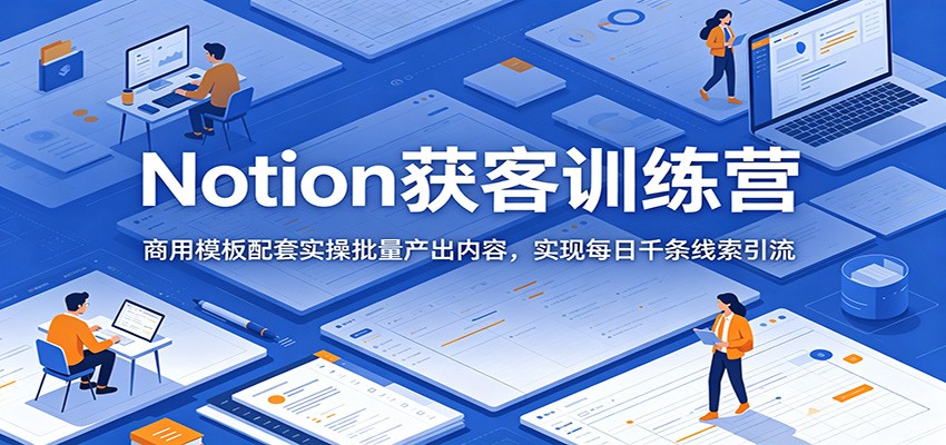 Notion获客训练营：商用模板+批量内容生产，每日千条线索引流实操