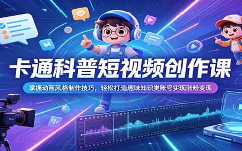 卡通科普短视频创作课：动画风格制作技巧，轻松涨粉变现