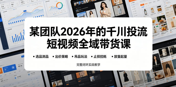 2026千川投流短视频全域带货课：选品测品吊品止损放量闭环实战