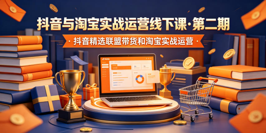 抖音淘宝实战运营线下课·第二期，精选联盟带货与淘系控费起爆