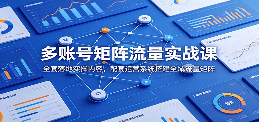 多账号矩阵流量实战课：账号搭建+爆款内容+运营系统全流程