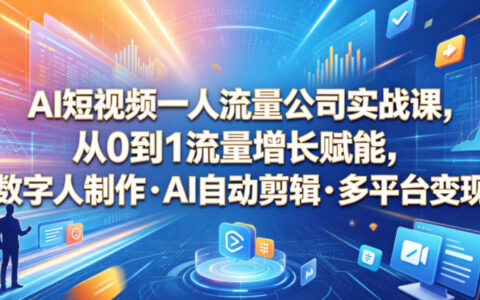 AI短视频一人流量公司实战课：数字人制作+AI剪辑+多平台变现全攻略