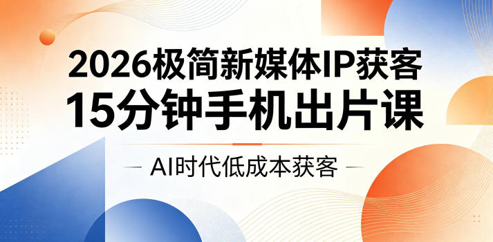 2026极简新媒体IP获客，AI手机15分钟出片课，低成本视频制作